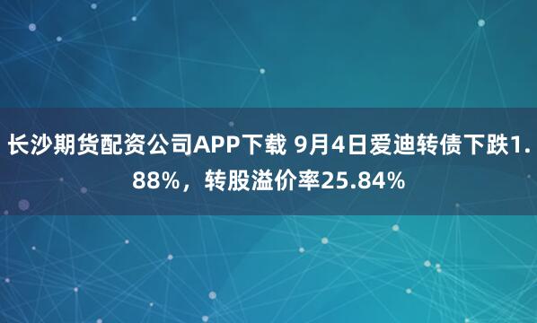 长沙期货配资公司APP下载 9月4日爱迪转债下跌1.88%，转股溢价率25.84%