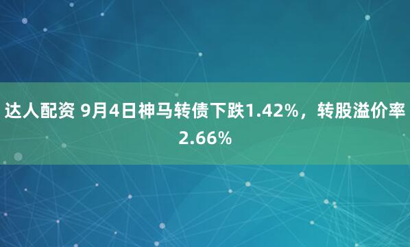 达人配资 9月4日神马转债下跌1.42%，转股溢价率2.66%