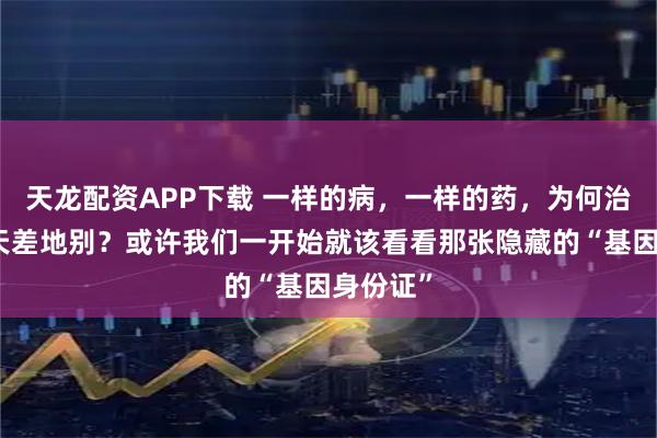 天龙配资APP下载 一样的病，一样的药，为何治疗效果天差地别？或许我们一开始就该看看那张隐藏的“基因身份证”