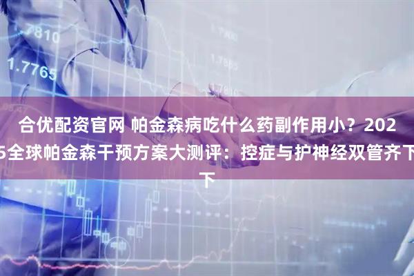 合优配资官网 帕金森病吃什么药副作用小？2025全球帕金森干预方案大测评：控症与护神经双管齐下